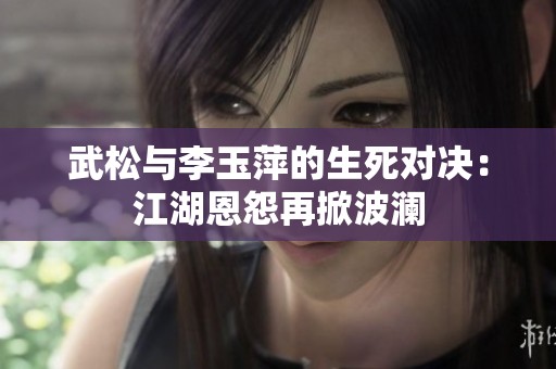 武松与李玉萍的生死对决：江湖恩怨再掀波澜