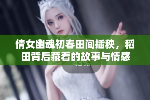 倩女幽魂初春田间插秧，稻田背后藏着的故事与情感