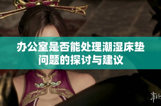 办公室是否能处理潮湿床垫问题的探讨与建议