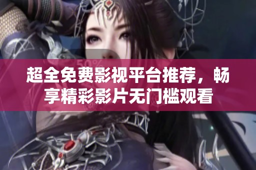 超全免费影视平台推荐，畅享精彩影片无门槛观看