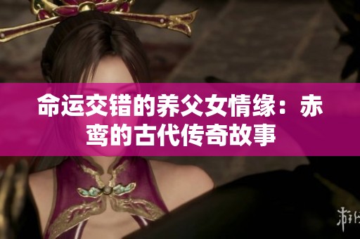 命运交错的养父女情缘：赤鸾的古代传奇故事