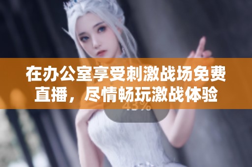 在办公室享受刺激战场免费直播，尽情畅玩激战体验