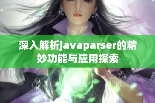 深入解析javaparser的精妙功能与应用探索