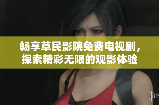 畅享草民影院免费电视剧，探索精彩无限的观影体验