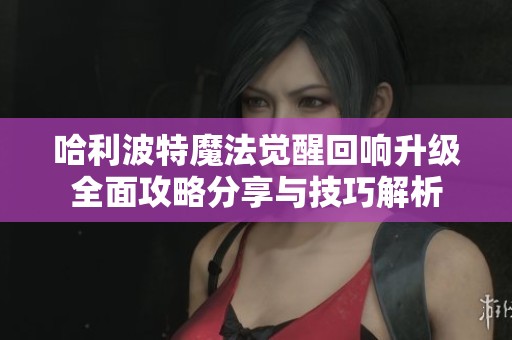 哈利波特魔法觉醒回响升级全面攻略分享与技巧解析