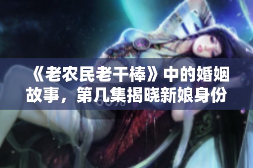 《老农民老干棒》中的婚姻故事，第几集揭晓新娘身份？