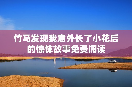 竹马发现我意外长了小花后的惊悚故事免费阅读