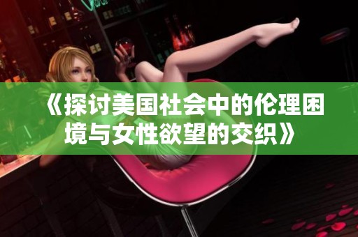 《探讨美国社会中的伦理困境与女性欲望的交织》