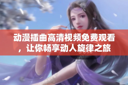 动漫插曲高清视频免费观看，让你畅享动人旋律之旅
