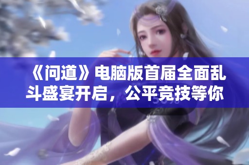 《问道》电脑版首届全面乱斗盛宴开启，公平竞技等你来战！
