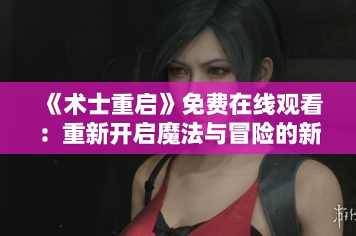 《术士重启》免费在线观看：重新开启魔法与冒险的新篇章