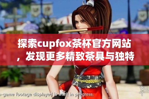 探索cupfox茶杯官方网站，发现更多精致茶具与独特品味