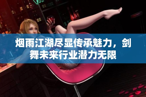 烟雨江湖尽显传承魅力，剑舞未来行业潜力无限