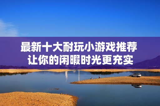 最新十大耐玩小游戏推荐 让你的闲暇时光更充实
