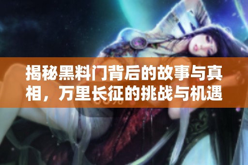揭秘黑料门背后的故事与真相，万里长征的挑战与机遇