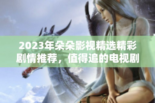 2023年朵朵影视精选精彩剧情推荐，值得追的电视剧合集