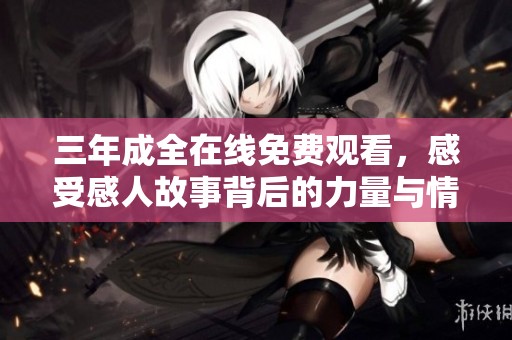 三年成全在线免费观看，感受感人故事背后的力量与情感