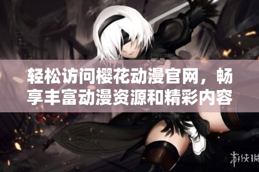 轻松访问樱花动漫官网，畅享丰富动漫资源和精彩内容