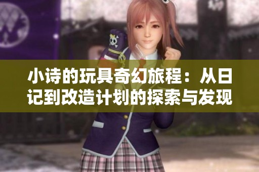 小诗的玩具奇幻旅程：从日记到改造计划的探索与发现