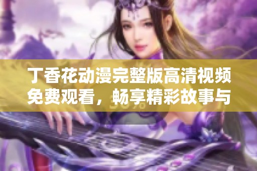 丁香花动漫完整版高清视频免费观看，畅享精彩故事与视觉盛宴