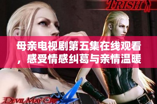 母亲电视剧第五集在线观看，感受情感纠葛与亲情温暖