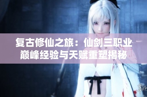 复古修仙之旅：仙剑三职业巅峰经验与天赋重塑揭秘
