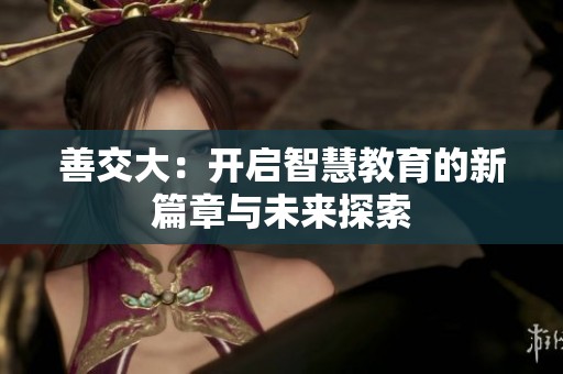 善交大：开启智慧教育的新篇章与未来探索