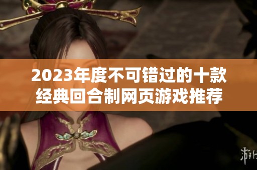 2023年度不可错过的十款经典回合制网页游戏推荐