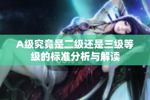 A级究竟是二级还是三级等级的标准分析与解读