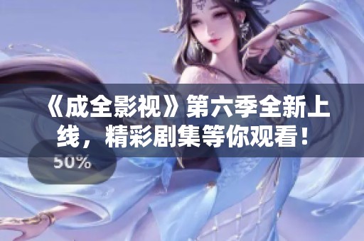 《成全影视》第六季全新上线，精彩剧集等你观看！