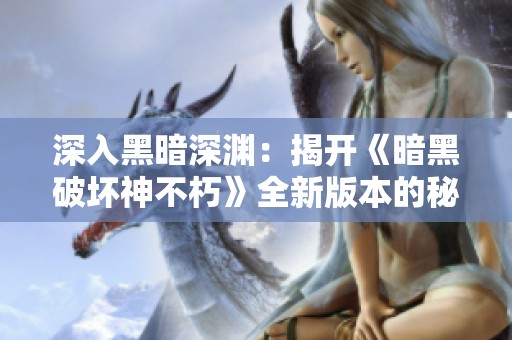深入黑暗深渊：揭开《暗黑破坏神不朽》全新版本的秘密与挑战