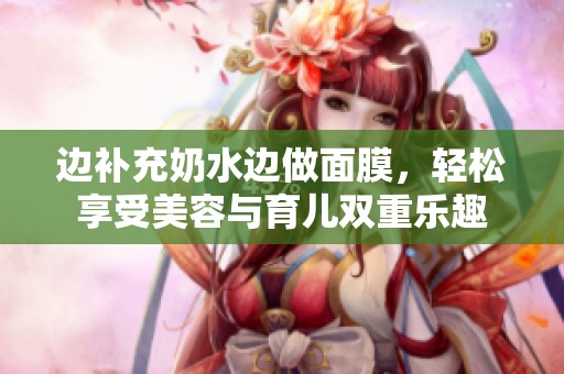 边补充奶水边做面膜，轻松享受美容与育儿双重乐趣