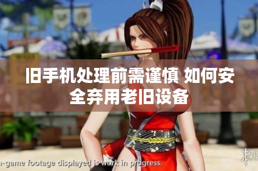 旧手机处理前需谨慎 如何安全弃用老旧设备