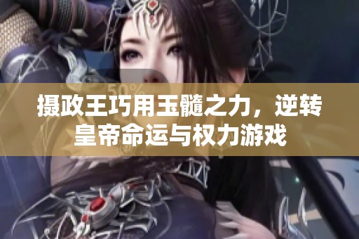 摄政王巧用玉髓之力，逆转皇帝命运与权力游戏