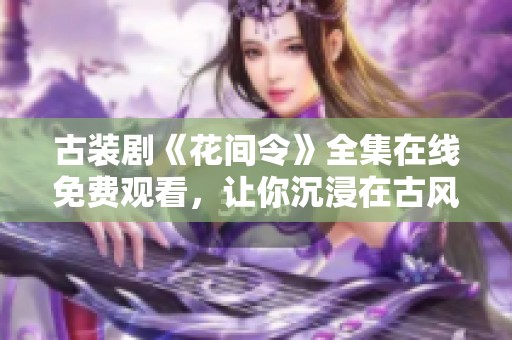 古装剧《花间令》全集在线免费观看，让你沉浸在古风世界中