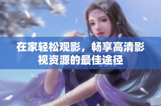 在家轻松观影，畅享高清影视资源的最佳途径