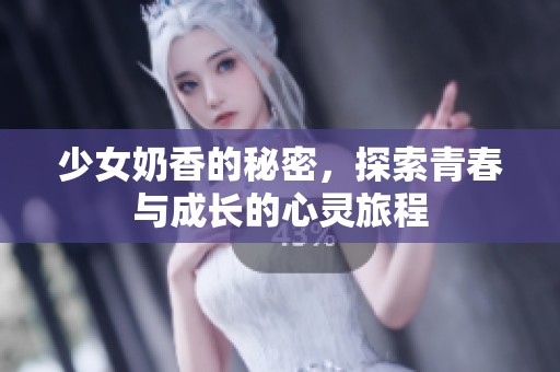 少女奶香的秘密，探索青春与成长的心灵旅程