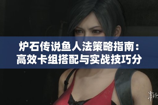 炉石传说鱼人法策略指南：高效卡组搭配与实战技巧分析