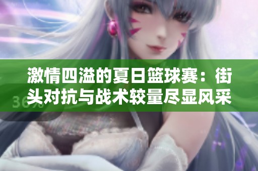 激情四溢的夏日篮球赛：街头对抗与战术较量尽显风采