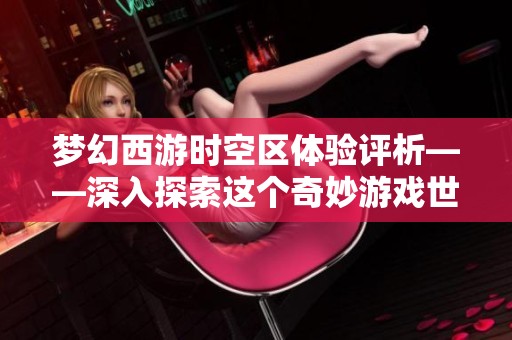 梦幻西游时空区体验评析——深入探索这个奇妙游戏世界的独特魅力