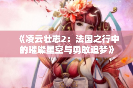 《凌云壮志2：法国之行中的璀璨星空与勇敢追梦》