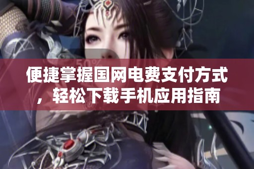 便捷掌握国网电费支付方式，轻松下载手机应用指南