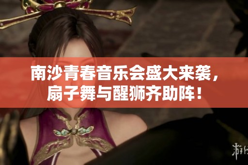南沙青春音乐会盛大来袭，扇子舞与醒狮齐助阵！