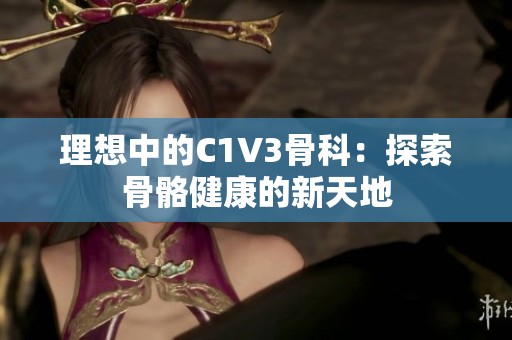 理想中的C1V3骨科：探索骨骼健康的新天地