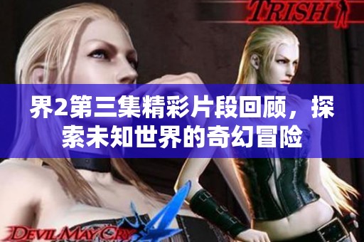 界2第三集精彩片段回顾，探索未知世界的奇幻冒险