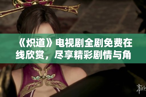 《炽道》电视剧全剧免费在线欣赏，尽享精彩剧情与角色魅力