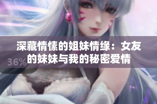 深藏情愫的姐妹情缘：女友的妹妹与我的秘密爱情