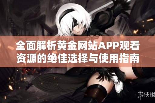 全面解析黄金网站APP观看资源的绝佳选择与使用指南