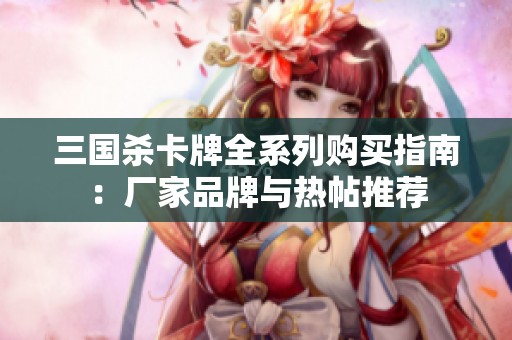 三国杀卡牌全系列购买指南：厂家品牌与热帖推荐
