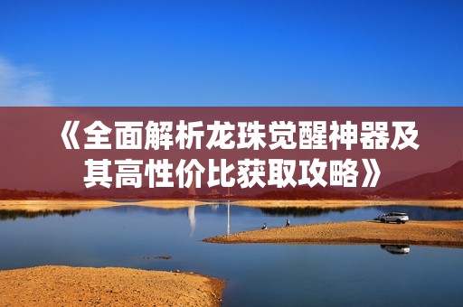 《全面解析龙珠觉醒神器及其高性价比获取攻略》